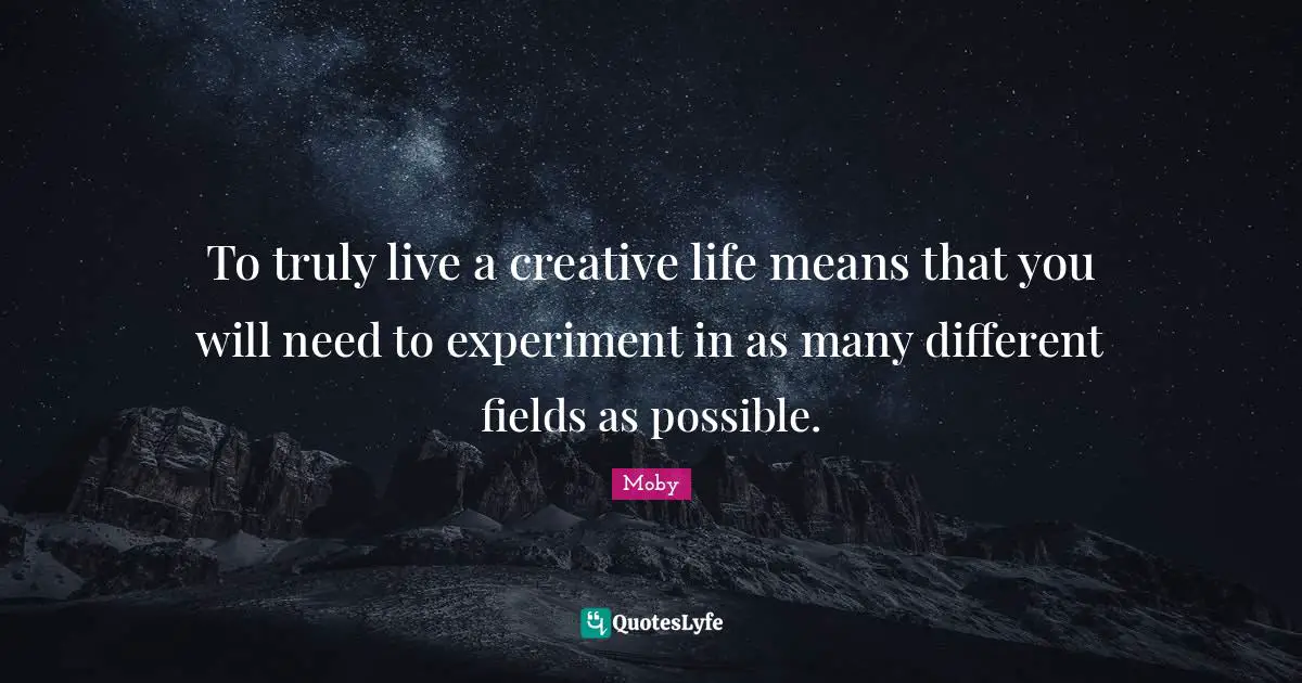 Moby Quotes: "To truly live a creative life means that you will need to experiment in as many different fields as possible."