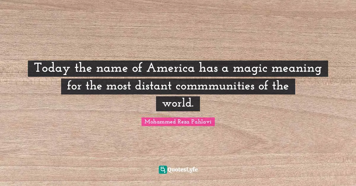 Today the name of America has a magic meaning for the most distant commmunities of the world.