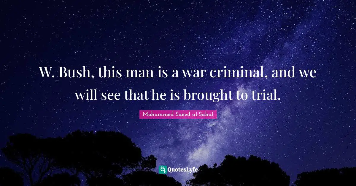W. Bush, this man is a war criminal, and we will see that he is brought to trial.