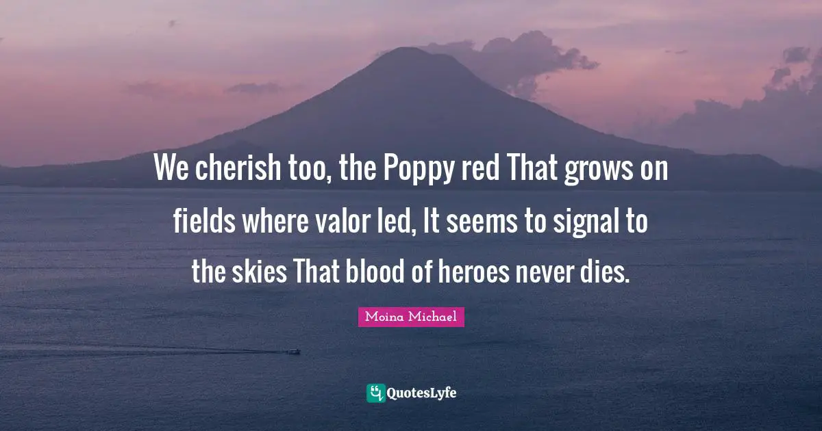 Moina Michael Quotes: We cherish too, the Poppy red That grows on fields where valor led, It seems to signal to the skies That blood of heroes never dies.