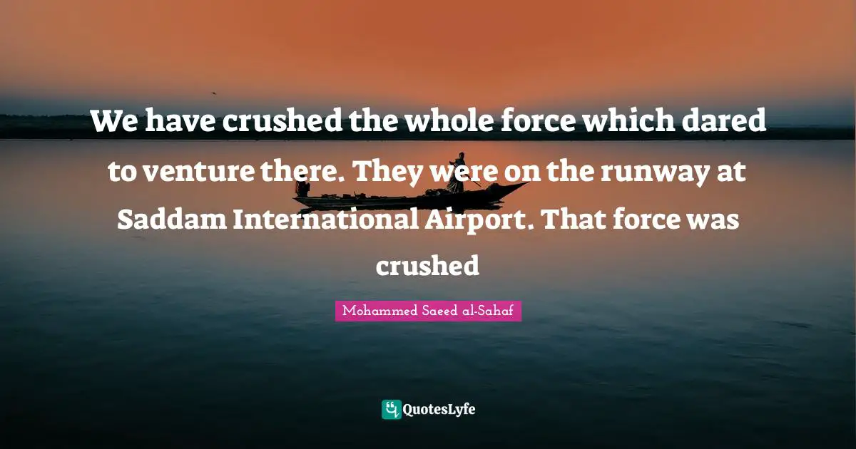 We have crushed the whole force which dared to venture there. They were on the runway at Saddam International Airport. That force was crushed