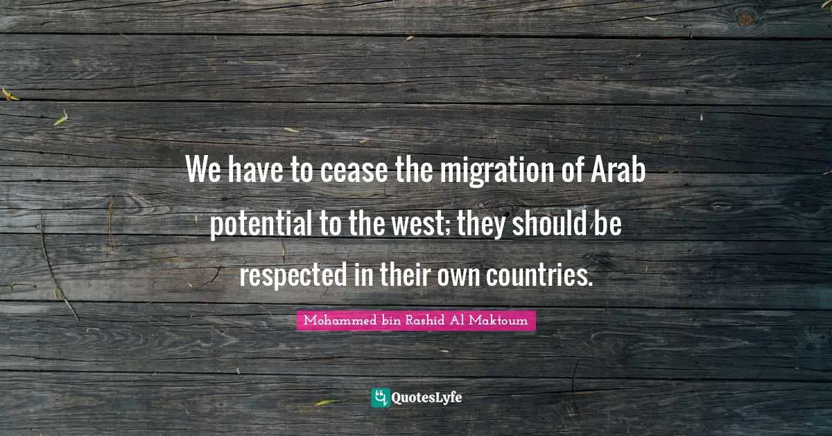 Mohammed Bin Rashid Al Maktoum Quotes: "We have to cease the migration of Arab potential to the west; they should be respected in their own countries."