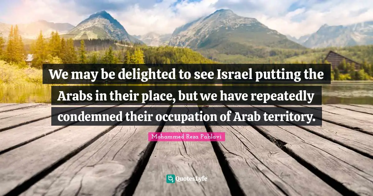 Delighted Quotes: "We may be delighted to see Israel putting the Arabs in their place, but we have repeatedly condemned their occupation of Arab territory."
