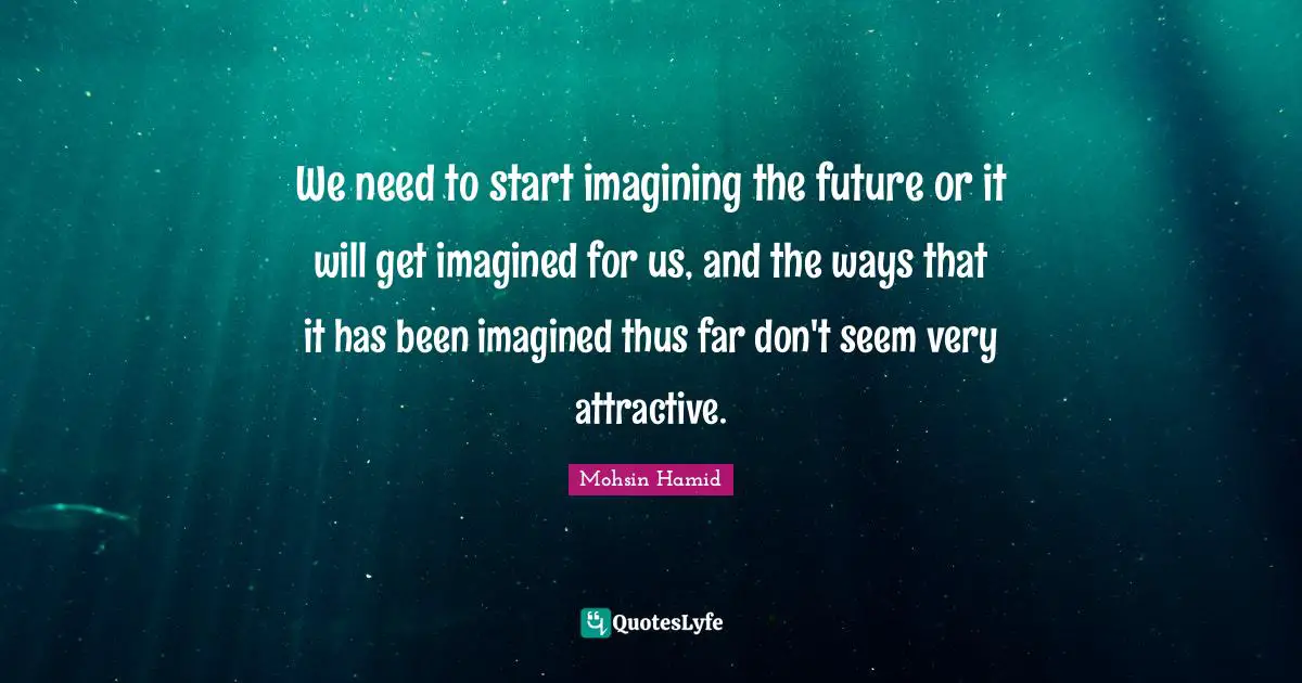 We need to start imagining the future or it will get imagined for us, and the ways that it has been imagined thus far don't seem very attractive.
