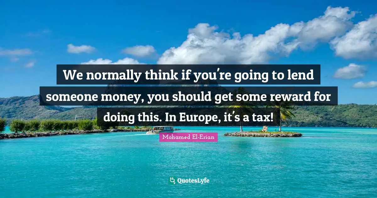 We normally think if you're going to lend someone money, you should get some reward for doing this. In Europe, it's a tax!