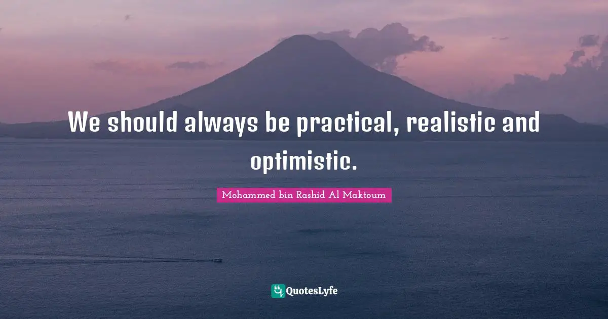 Mohammed Bin Rashid Al Maktoum Quotes: "We should always be practical, realistic and optimistic."