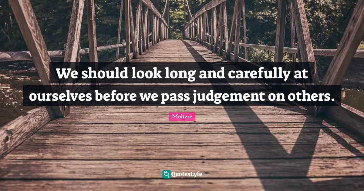 We should look long and carefully at ourselves before we pass judgement on others.