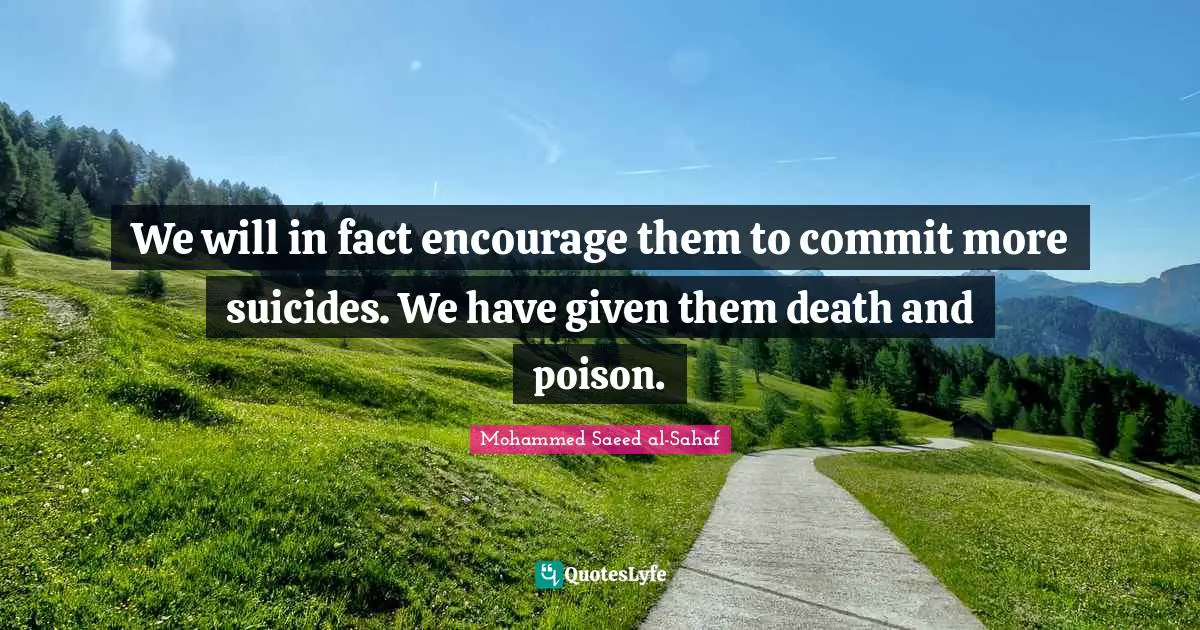 We will in fact encourage them to commit more suicides. We have given them death and poison.