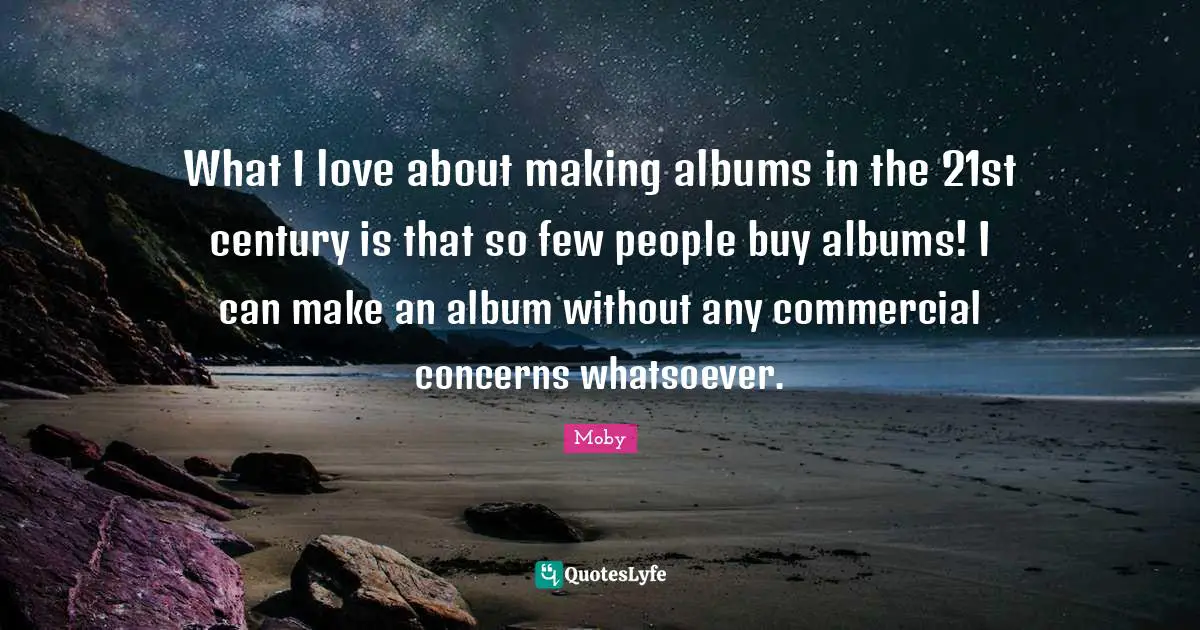 What I love about making albums in the 21st century is that so few people buy albums! I can make an album without any commercial concerns whatsoever.