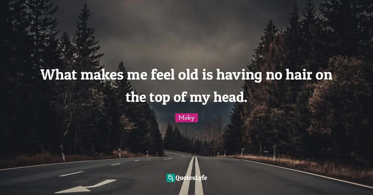 What makes me feel old is having no hair on the top of my head.