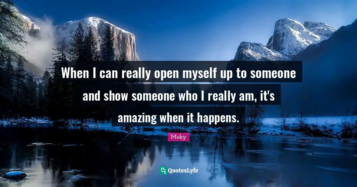 When I can really open myself up to someone and show someone who I really am, it's amazing when it happens.