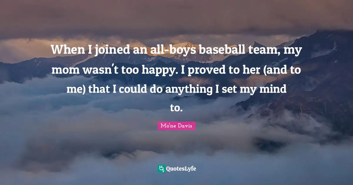 When I joined an all-boys baseball team, my mom wasn't too happy. I proved to her (and to me) that I could do anything I set my mind to.