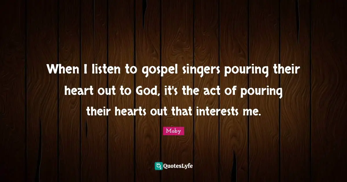 When I listen to gospel singers pouring their heart out to God, it's the act of pouring their hearts out that interests me.