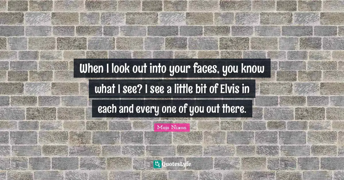 When I look out into your faces, you know what I see? I see a little bit of Elvis in each and every one of you out there.