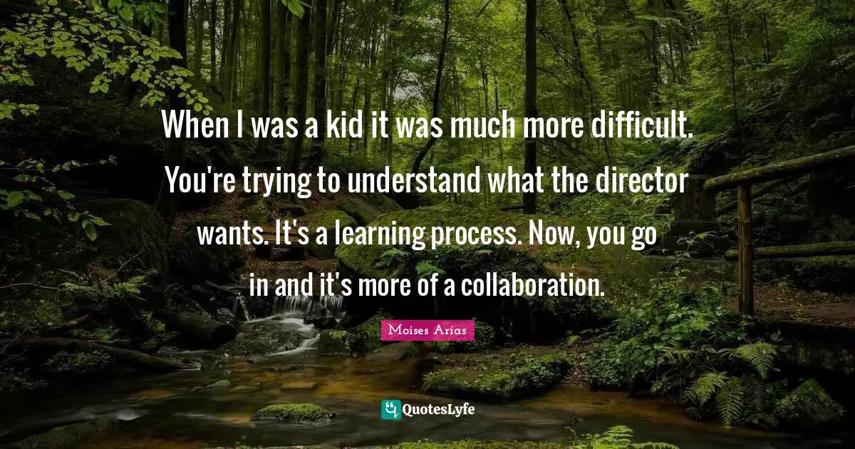 Learning Process Quotes: "When I was a kid it was much more difficult. You're trying to understand what the director wants. It's a learning process. Now, you go in and it's more of a collaboration."