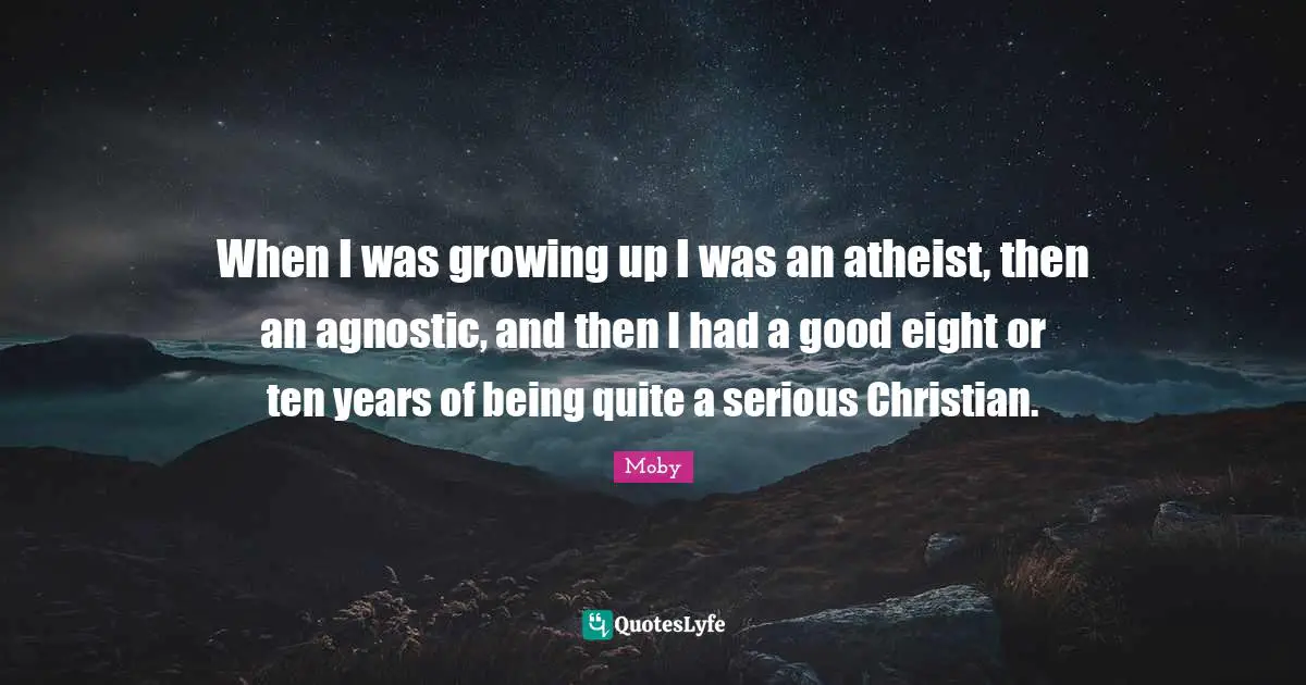 When I was growing up I was an atheist, then an agnostic, and then I had a good eight or ten years of being quite a serious Christian.