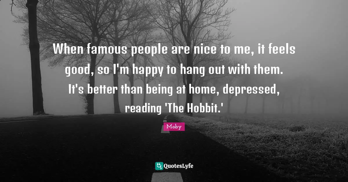 When famous people are nice to me, it feels good, so I'm happy to hang out with them. It's better than being at home, depressed, reading 'The Hobbit.'
