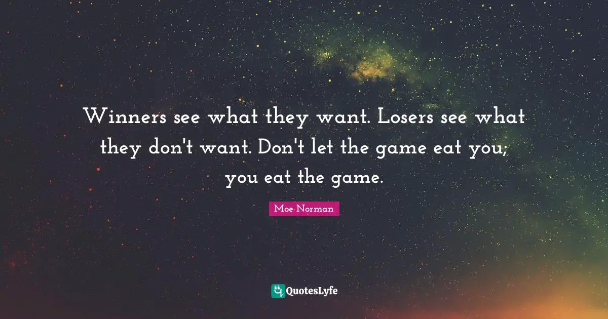 Winners see what they want. Losers see what they don't want. Don't let the game eat you; you eat the game.