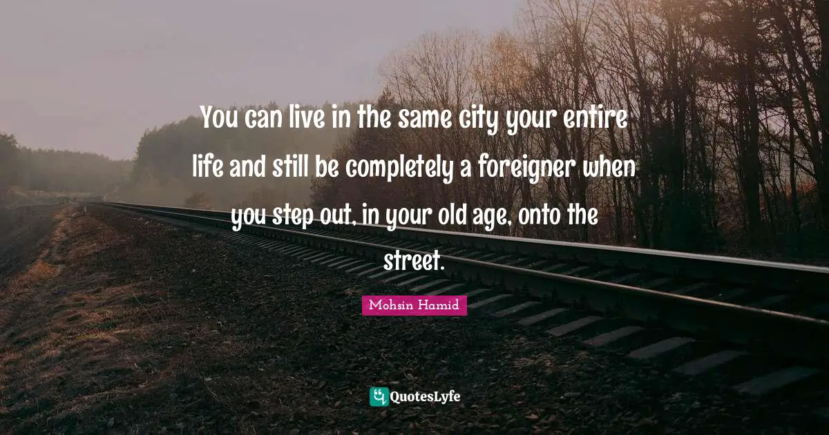 You can live in the same city your entire life and still be completely a foreigner when you step out, in your old age, onto the street.
