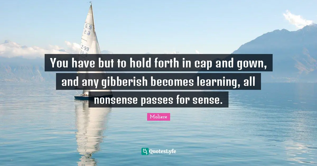 You have but to hold forth in cap and gown, and any gibberish becomes learning, all nonsense passes for sense.