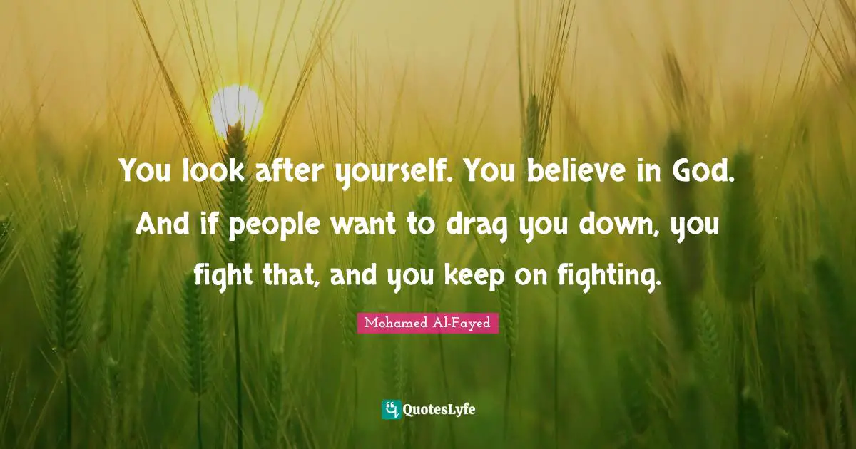 You look after yourself. You believe in God. And if people want to drag you down, you fight that, and you keep on fighting.