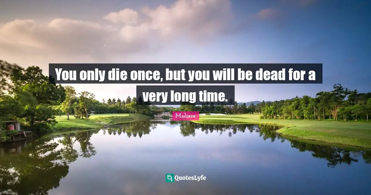 You only die once, but you will be dead for a very long time.