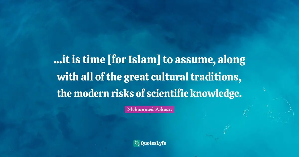 ...it is time [for Islam] to assume, along with all of the great cultural traditions, the modern risks of scientific knowledge.