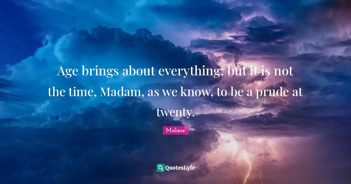 Age brings about everything; but it is not the time, Madam, as we know, to be a prude at twenty.
