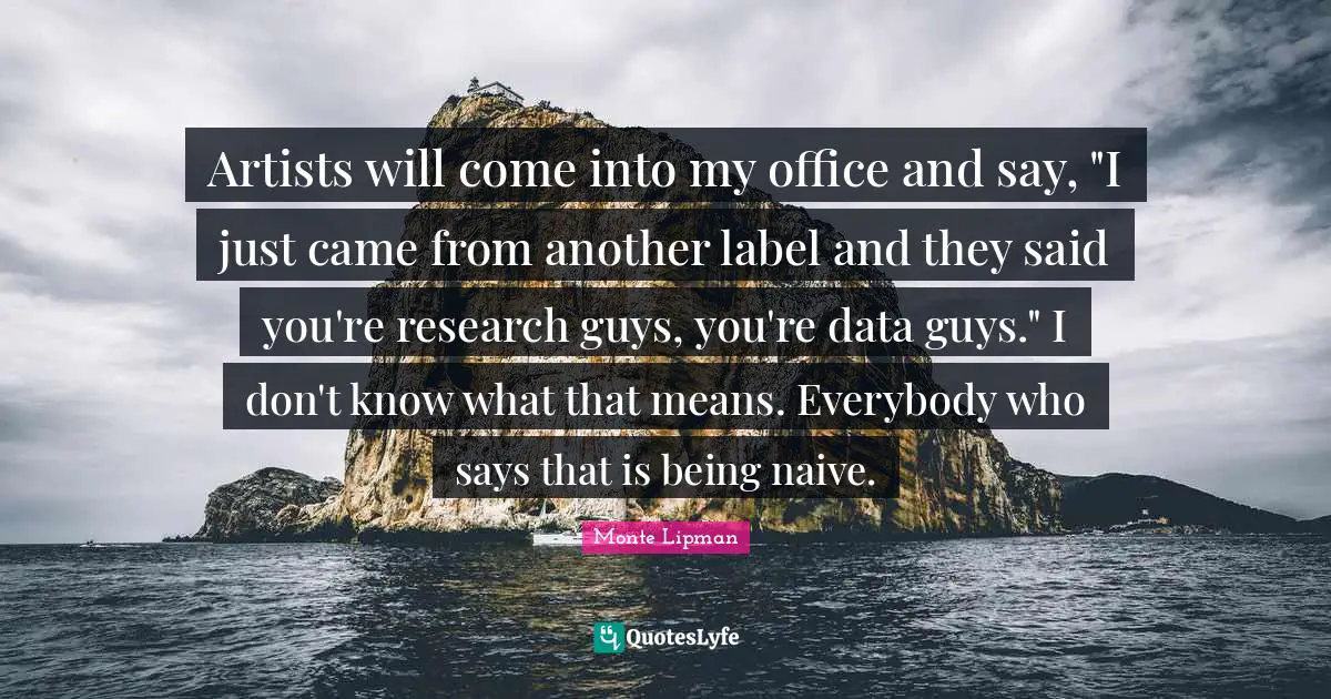 Artists will come into my office and say, "I just came from another label and they said you're research guys, you're data guys." I don't know what that means. Everybody who says that is being naive.