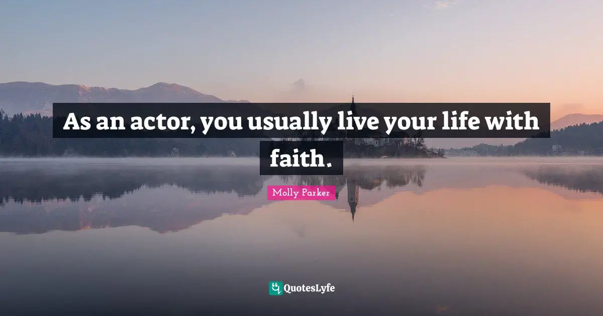 As an actor, you usually live your life with faith.
