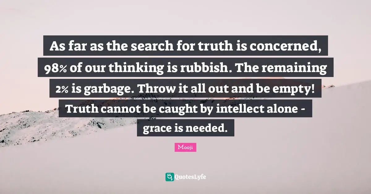 As far as the search for truth is concerned, 98% of our thinking is rubbish. The remaining 2% is garbage. Throw it all out and be empty! Truth cannot be caught by intellect alone - grace is needed.