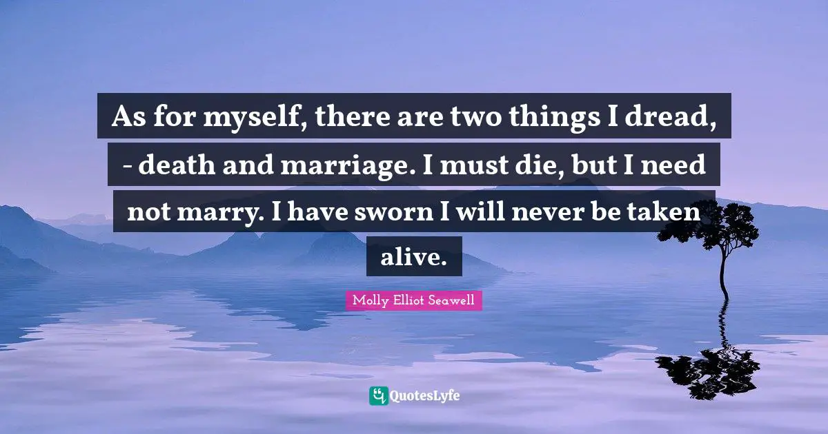 As for myself, there are two things I dread, - death and marriage. I must die, but I need not marry. I have sworn I will never be taken alive.