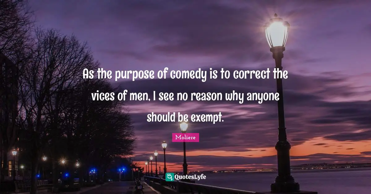 As the purpose of comedy is to correct the vices of men, I see no reason why anyone should be exempt.