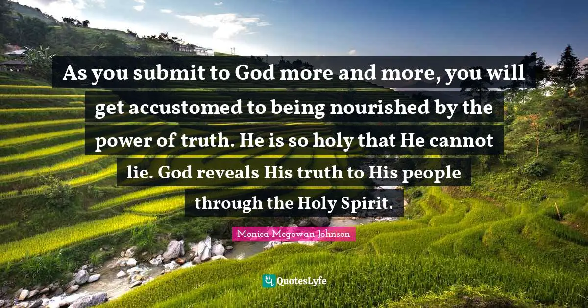 As you submit to God more and more, you will get accustomed to being nourished by the power of truth. He is so holy that He cannot lie. God reveals His truth to His people through the Holy Spirit.