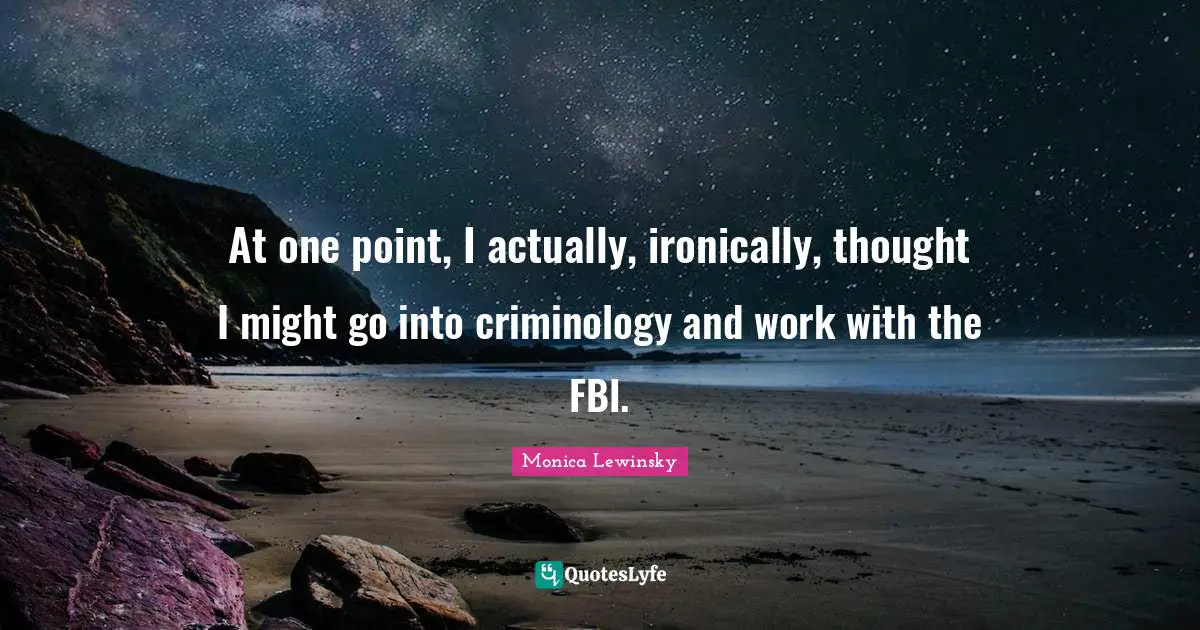 At one point, I actually, ironically, thought I might go into criminology and work with the FBI.