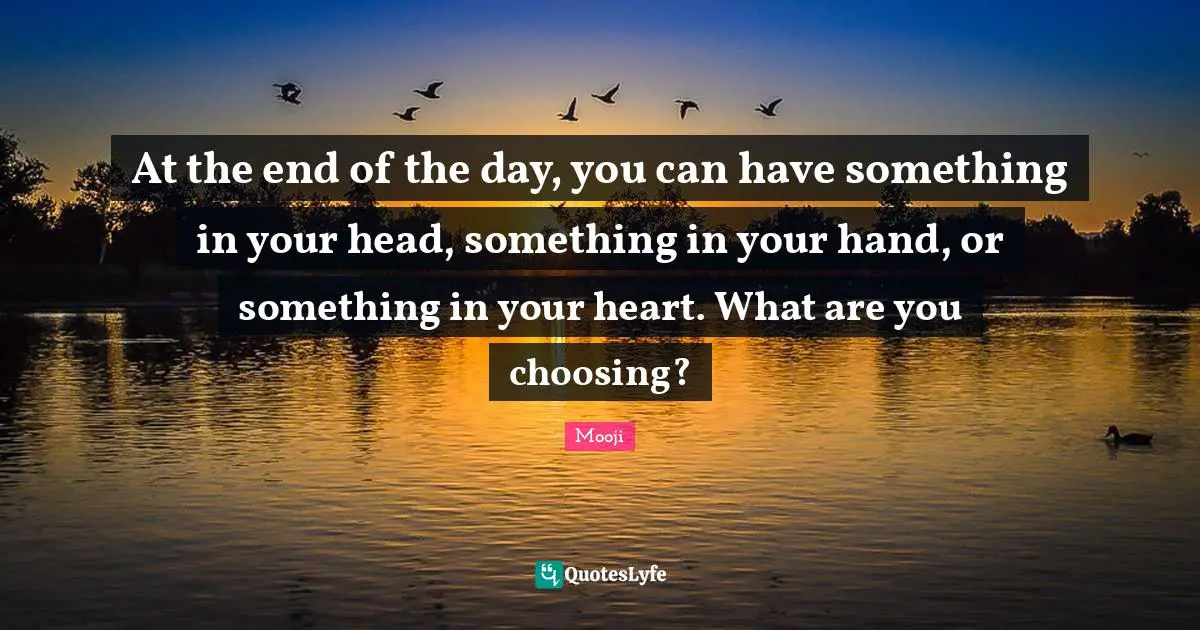 Mooji Quotes: At the end of the day, you can have something in your head, something in your hand, or something in your heart. What are you choosing?