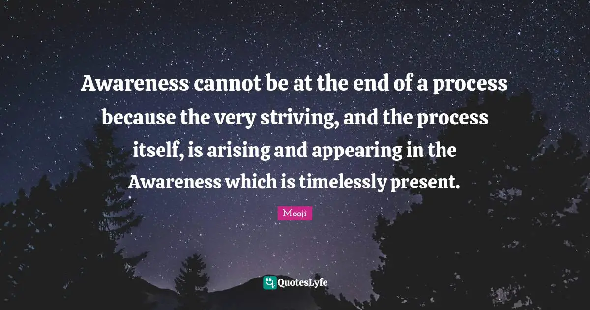 Awareness cannot be at the end of a process because the very striving, and the process itself, is arising and appearing in the Awareness which is timelessly present.