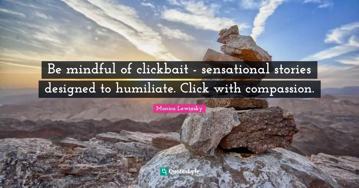 Monica Lewinsky Quotes: "Be mindful of clickbait - sensational stories designed to humiliate. Click with compassion."