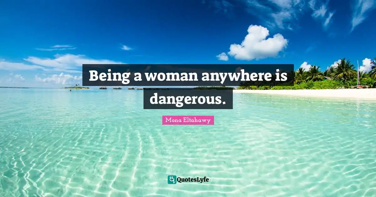 Being A Woman Quotes: "Being a woman anywhere is dangerous."