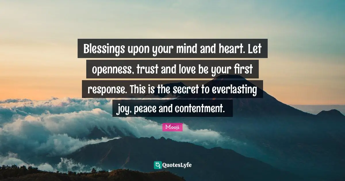 Blessings upon your mind and heart. Let openness, trust and love be your first response. This is the secret to everlasting joy, peace and contentment.