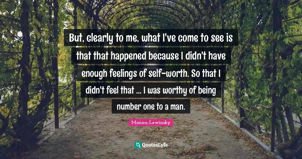Monica Lewinsky Quotes: "But, clearly to me, what I've come to see is that that happened because I didn't have enough feelings of self-worth. So that I didn't feel that ... I was worthy of being number one to a man."