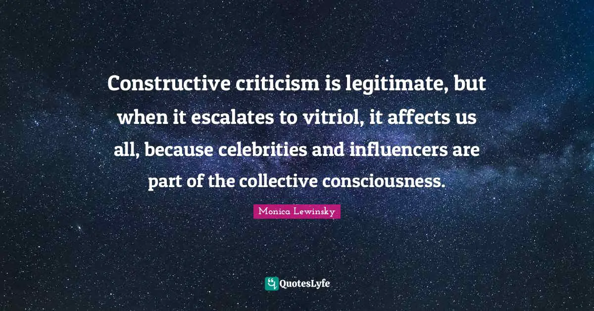 Monica Lewinsky Quotes: "Constructive criticism is legitimate, but when it escalates to vitriol, it affects us all, because celebrities and influencers are part of the collective consciousness."