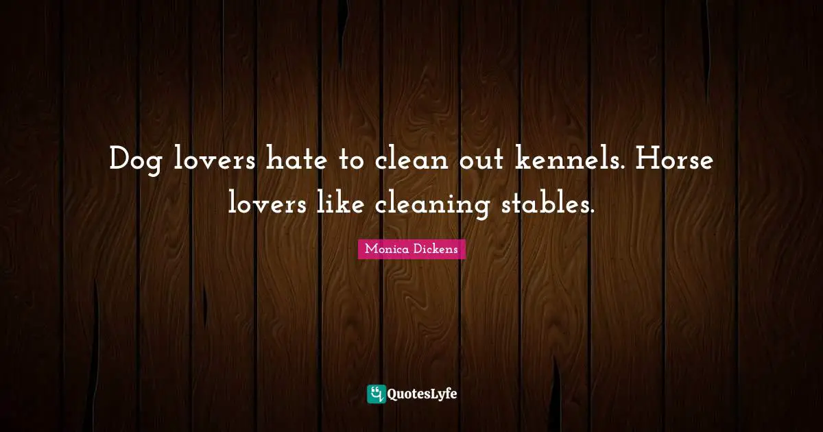 Dog lovers hate to clean out kennels. Horse lovers like cleaning stables.