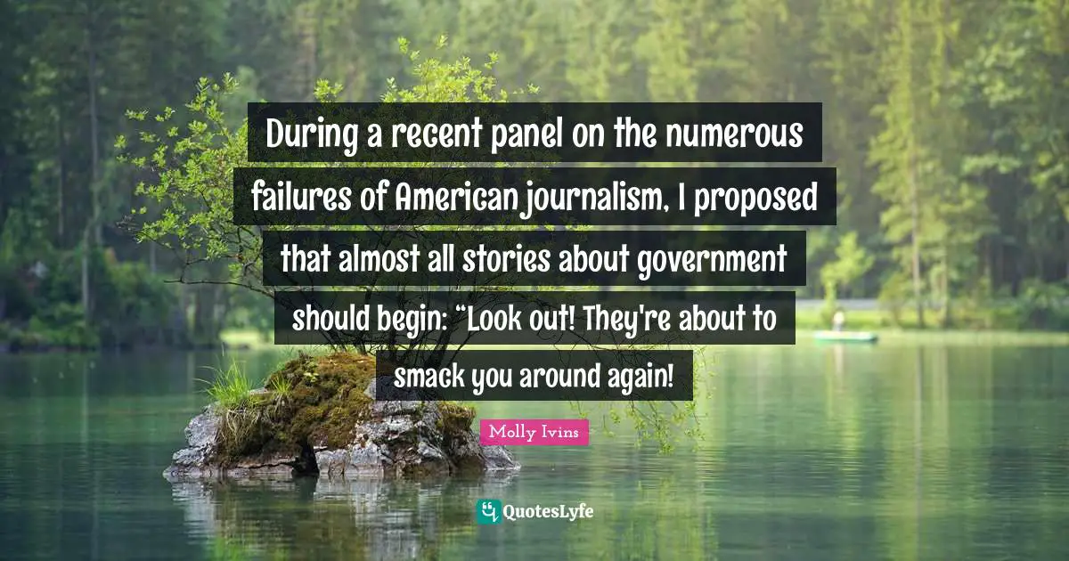 Smack Quotes: "During a recent panel on the numerous failures of American journalism, I proposed that almost all stories about government should begin: “Look out! They're about to smack you around again!"
