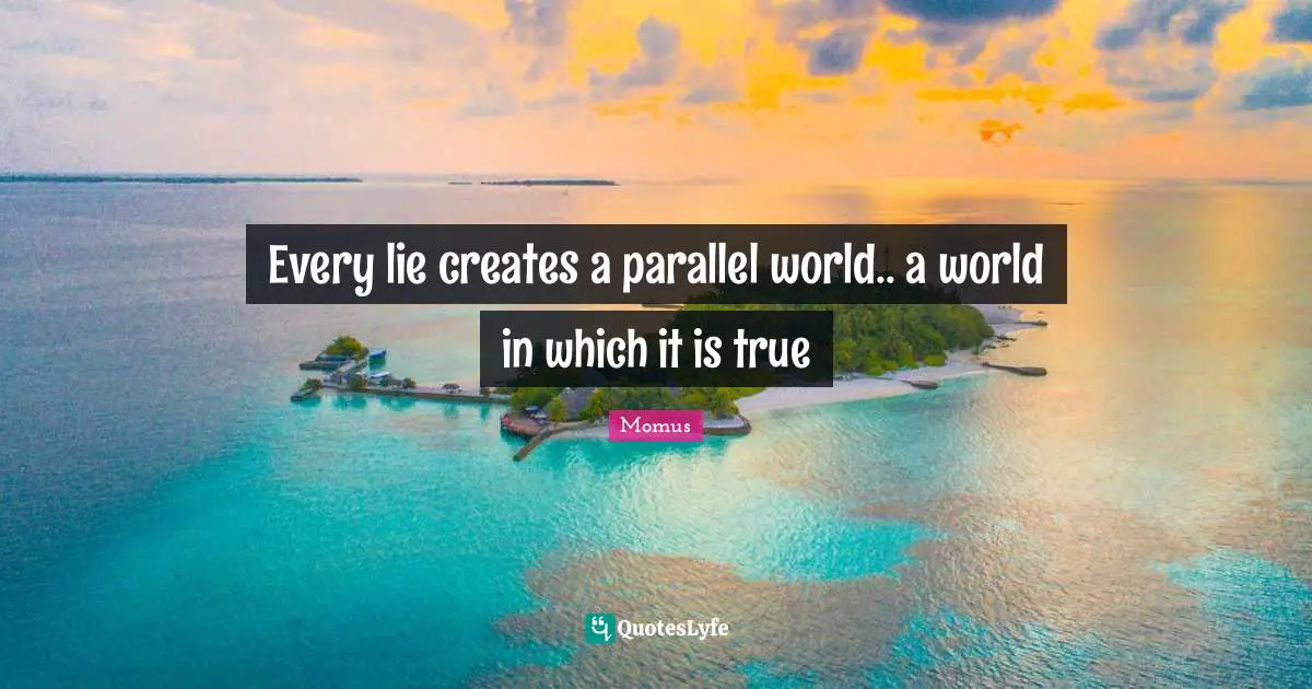 Every lie creates a parallel world.. a world in which it is true