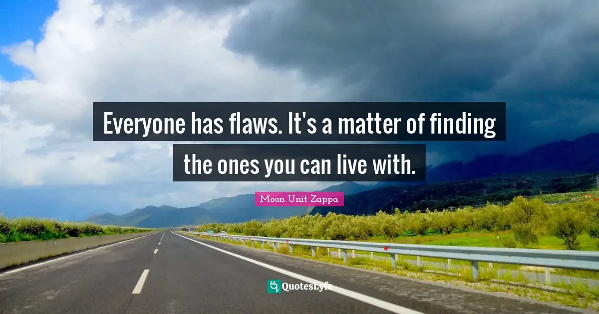 Everyone has flaws. It's a matter of finding the ones you can live with.