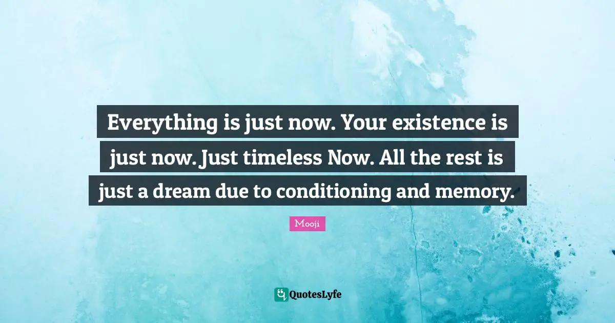 Timeless Quotes: "Everything is just now. Your existence is just now. Just timeless Now. All the rest is just a dream due to conditioning and memory."