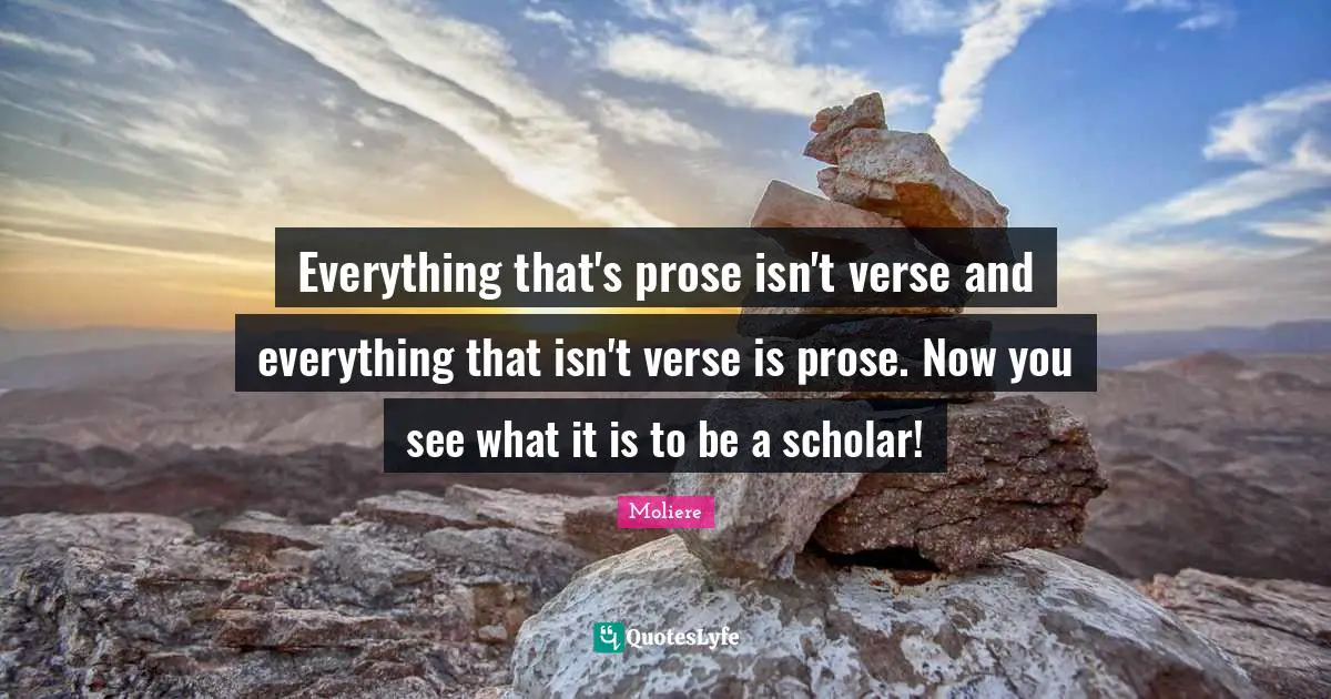 Everything that's prose isn't verse and everything that isn't verse is prose. Now you see what it is to be a scholar!