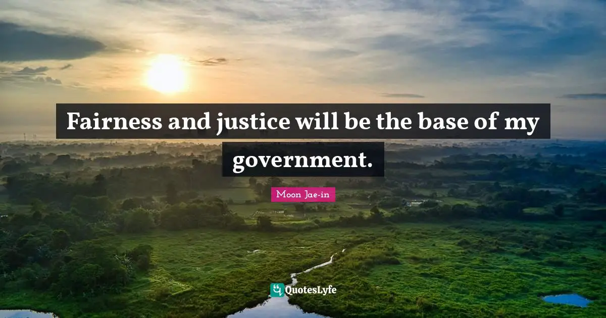Fairness and justice will be the base of my government.