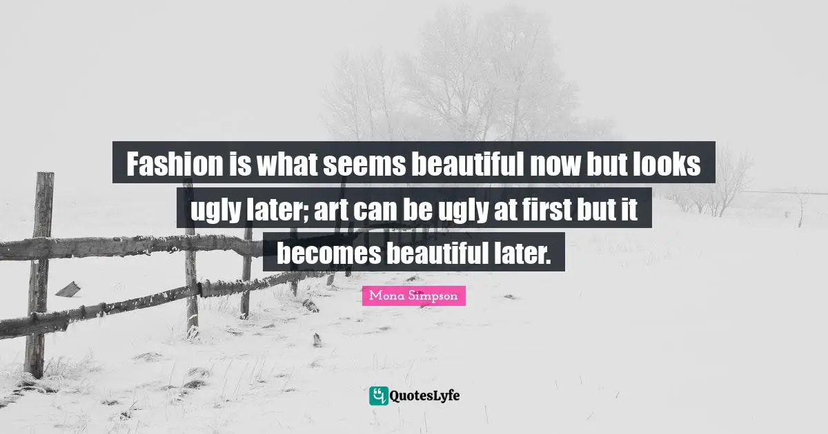 Fashion is what seems beautiful now but looks ugly later; art can be ugly at first but it becomes beautiful later.